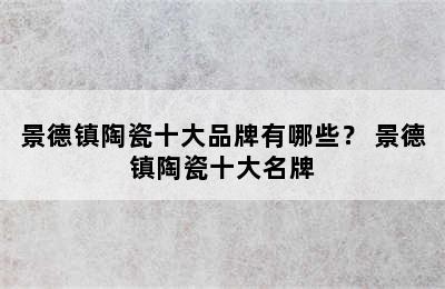 景德镇陶瓷十大品牌有哪些？ 景德镇陶瓷十大名牌